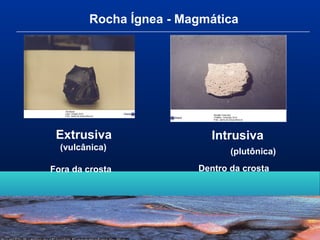 Rocha Ígnea - Magmática
Intrusiva
(plutônica)
Dentro da crosta
Extrusiva
(vulcânica)
Fora da crosta
 