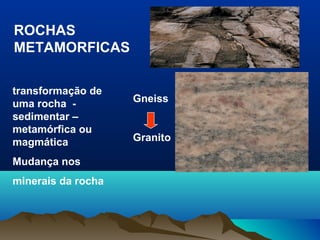 ROCHAS
METAMORFICAS
transformação de
uma rocha -
sedimentar –
metamórfica ou
magmática
Mudança nos
minerais da rocha
Gneiss
Granito
 