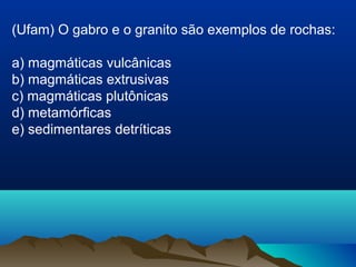 (Ufam) O gabro e o granito são exemplos de rochas:
a) magmáticas vulcânicas
b) magmáticas extrusivas
c) magmáticas plutônicas
d) metamórficas
e) sedimentares detríticas
 
