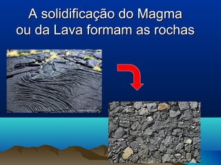 A solidificação do MagmaA solidificação do Magma
ou da Lava formam as rochasou da Lava formam as rochas
 