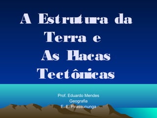 A Estrutura da
Terra e
As Placas
Tectônicas
Prof. Eduardo Mendes
Geografia
E. E. Pirassununga
 