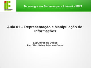 Tecnologia em Sistemas para Internet - IFMS




Aula 01 – Representação e Manipulação de
               Informações


               Estruturas de Dados
          Prof.º Msc. Sidney Roberto de Sousa
 