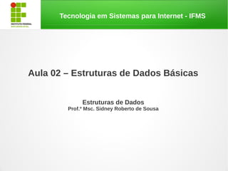 Tecnologia em Sistemas para Internet - IFMS




Aula 02 – Estruturas de Dados Básicas


             Estruturas de Dados
        Prof.º Msc. Sidney Roberto de Sousa
 