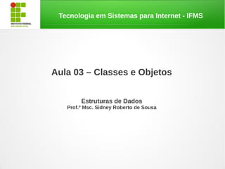 Tecnologia em Sistemas para Internet - IFMS




Aula 03 – Classes e Objetos


        Estruturas de Dados
   Prof.º Msc. Sidney Roberto de Sousa
 