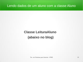 Lendo dados de um aluno com a classe Aluno




          Classe LeituraAluno
            (abaixo no blog)




              Tec. em Sistemas para Internet - IFMS   19
 