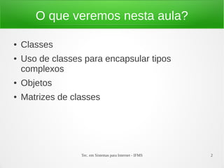 O que veremos nesta aula?

●   Classes
●   Uso de classes para encapsular tipos
    complexos
●   Objetos
●   Matrizes de classes




                  Tec. em Sistemas para Internet - IFMS   2
 