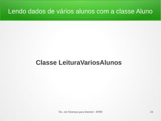 Lendo dados de vários alunos com a classe Aluno




         Classe LeituraVariosAlunos




                Tec. em Sistemas para Internet - IFMS   24
 