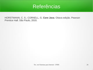 Referências
HORSTMANN, C. S.; CORNELL, G. Core Java. Oitava edição. Pearson
Prentice Hall. São Paulo, 2010.




                        Tec. em Sistemas para Internet - IFMS     26
 