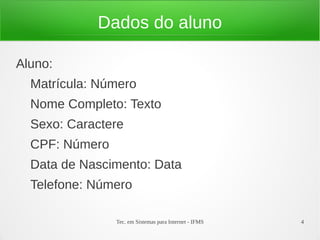 Dados do aluno

Aluno:
  Matrícula: Número
  Nome Completo: Texto
  Sexo: Caractere
  CPF: Número
  Data de Nascimento: Data
  Telefone: Número

                Tec. em Sistemas para Internet - IFMS   4
 