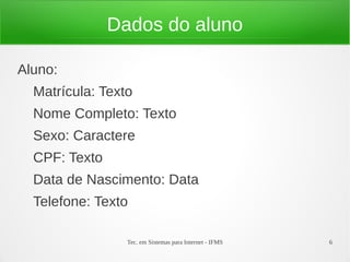 Dados do aluno

Aluno:
  Matrícula: Texto
  Nome Completo: Texto
  Sexo: Caractere
  CPF: Texto
  Data de Nascimento: Data
  Telefone: Texto

                 Tec. em Sistemas para Internet - IFMS   6
 