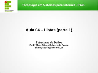 Tecnologia em Sistemas para Internet - IFMS
Aula 04 – Listas (parte 1)
Estruturas de Dados
Prof.º Msc. Sidney Roberto de Sousa
sidney.sousa@ifms.edu.br
 