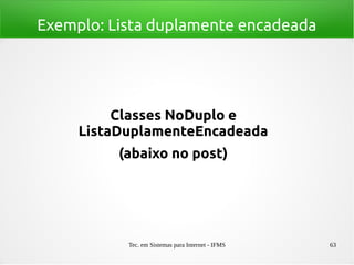 Tec. em Sistemas para Internet - IFMS 63
Exemplo: Lista duplamente encadeada
Classes NoDuplo e
ListaDuplamenteEncadeada
(abaixo no post)
 