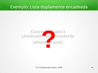 Tec. em Sistemas para Internet - IFMS 64
Exemplo: Lista duplamente encadeada
Classes NoDuplo e
ListaDuplamenteEncadeada
(abaixo no post)
?
 