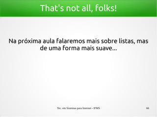 Tec. em Sistemas para Internet - IFMS 66
That's not all, folks!
Na próxima aula falaremos mais sobre listas, mas
de uma forma mais suave...
 