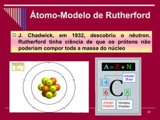 Átomo-Modelo de Rutherford

 J. Chadwick, em 1932, descobriu o nêutron.
  Rutherford tinha ciência de que os prótons não
  poderiam compor toda a massa do núcleo




                    Viviana Rocha             26
 