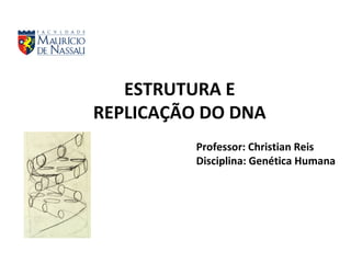 Professor: Christian Reis
Disciplina: Genética Humana
ESTRUTURA E
REPLICAÇÃO DO DNA
 