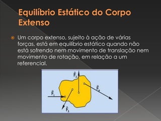 Equilíbrio Estático do Corpo ExtensoUm corpo extenso, sujeito à ação de várias forças, está em equilíbrio estático quando não está sofrendo nem movimento de translação nem movimento de rotação, em relação a um referencial.