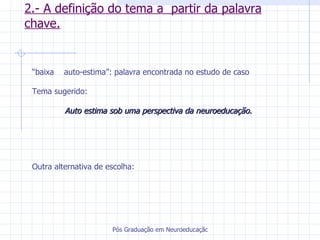 2.- A definição do tema a  partir da palavra chave. “ baixa auto-estima”: palavra encontrada no estudo de caso Tema sugerido: Auto estima sob uma perspectiva da neuroeducação.  Outra alternativa de escolha: 
