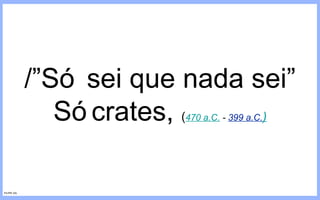 /”Só sei que nada sei” Sócrates,  ( 470 a.C.  -  399 a.C. ) FILIPE GIL 