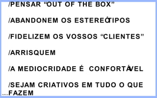 / PENSAR “OUT OF THE BOX” / ABANDONEM OS ESTEREÓTIPOS / FIDELIZEM OS VOSSOS “CLIENTES” / ARRISQUEM / A MEDIOCRIDADE É CONFORTÁVEL / SEJAM CRIATIVOS EM TUDO O QUE FAZEM FILIPE GIL 
