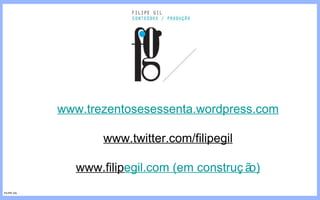 www.trezentosesessenta.wordpress.com www.twitter.com/filipegil www.filip egil.com  (em construção) FILIPE GIL 