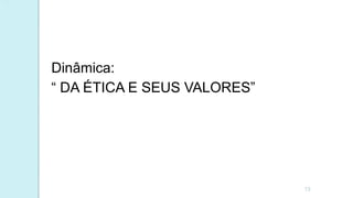 Dinâmica:
“ DA ÉTICA E SEUS VALORES”
13
 