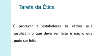 Tarefa da Ética
É procurar e estabelecer as razões que
justificam o que deve ser feito e não o que
pode ser feito.
 