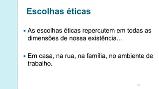 Escolhas éticas
 As escolhas éticas repercutem em todas as
dimensões de nossa existência...
 Em casa, na rua, na família, no ambiente de
trabalho.
29
 