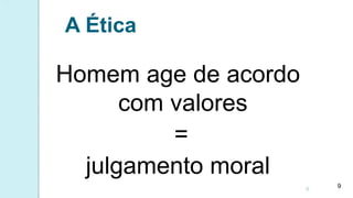 A Ética
Homem age de acordo
com valores
=
julgamento moral
9
9
 