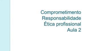 Comprometimento
Responsabilidade
Ética profissional
Aula 2
 