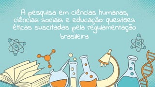 A pesquisa em ciências humanas,
ciências sociais e educação: questões
éticas suscitadas pela regulamentação
brasileira
 