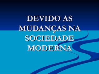 DEVIDO AS MUDANÇAS NA SOCIEDADE MODERNA 
