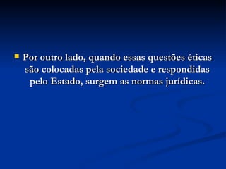 Por outro lado, quando essas questões éticas são colocadas pela sociedade e respondidas pelo Estado, surgem as normas jurídicas. 