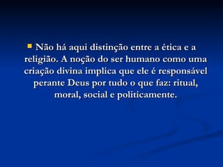 Não há aqui distinção entre a ética e a religião. A noção do ser humano como uma criação divina implica que ele é responsável perante Deus por tudo o que faz: ritual, moral, social e politicamente. 
