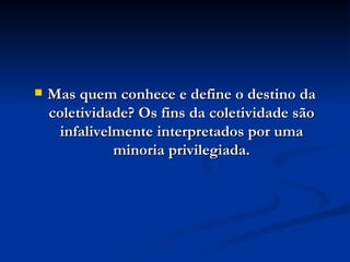 Mas quem conhece e define o destino da coletividade? Os fins da coletividade são infalivelmente interpretados por uma minoria privilegiada. 