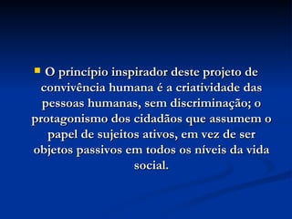 O princípio inspirador deste projeto de convivência humana é a criatividade das pessoas humanas, sem discriminação; o protagonismo dos cidadãos que assumem o papel de sujeitos ativos, em vez de ser objetos passivos em todos os níveis da vida social. 
