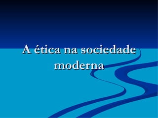 A ética na sociedade moderna 