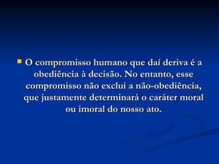 O compromisso humano que daí deriva é a obediência à decisão. No entanto, esse compromisso não exclui a não-obediência, que justamente determinará o caráter moral ou imoral do nosso ato. 