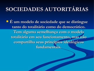 SOCIEDADES AUTORITÁRIAS É um modelo de sociedade que se distingue tanto do totalitário como do democrático. Tem alguma semelhança com o modelo totalitário em seu funcionamento, mas não compartilha seus princípios ideológicos fundamentais. 