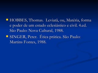 HOBBES, Thomas.  Leviatã, ou, Matéria, forma e poder de um estado eclesiástico e civil. 4.ed. São Paulo: Nova Cultural, 1988.  SINGER, Peter.  Ética prática. São Paulo: Martins Fontes, 1988. 