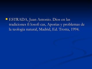 ESTRADA, Juan Antonio. Dios en las tradiciones fi losofi cas, Aporias y problemas de la teologia natural, Madrid, Ed. Trotta, 1994. 