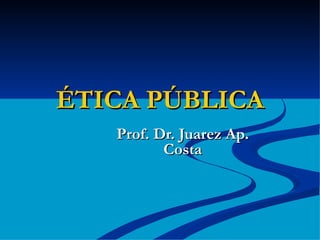 ÉTICA PÚBLICA Prof. Dr. Juarez Ap. Costa 
