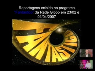 Reportagens exibida no programa  “Fantástico”  da Rede Globo em 23/02 e 01/04/2007 