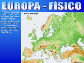 • A Europa possui um
relevo com muitas
variações, por vezes
essas variações
surgem em espaços
menores do que em
outros continentes,
como Ásia, América
do Norte, América do
Sul e África.
 
