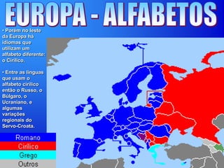 • Porém no leste
da Europa há
idiomas que
utilizam um
alfabeto diferente:
o Cirílico.
• Entre as línguas
que usam o
alfabeto cirílico
então o Russo, o
Búlgaro, o
Ucraniano, e
algumas
variações
regionais do
Servo-Croata.
 