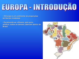 • A Europa é um continente de proporções
territoriais modestas.
• Excetuando-se a Rússia, país euro-
asiático, todos os demais caberiam dentro do
Brasil.
 