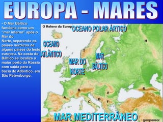 • O Mar Báltico
funciona como um
“mar interno” após o
Mar do
Norte, separando os
países nórdicos de
alguns países do leste
europeu. Na costa do
Báltico se localiza o
maior porto da Rússia
com saída para a
bacia do Atlântico, em
São Petersburgo.
 