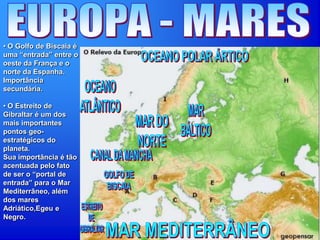 • O Golfo de Biscaia é
uma “entrada” entre o
oeste da França e o
norte da Espanha.
Importância
secundária.
• O Estreito de
Gibraltar é um dos
mais importantes
pontos geo-
estratégicos do
planeta.
Sua importância é tão
acentuada pelo fato
de ser o “portal de
entrada” para o Mar
Mediterrâneo, além
dos mares
Adriático,Egeu e
Negro.
 