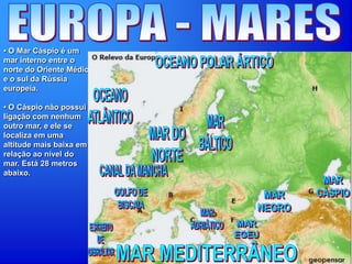 • O Mar Cáspio é um
mar interno entre o
norte do Oriente Médio
e o sul da Rússia
europeia.
• O Cáspio não possui
ligação com nenhum
outro mar, e ele se
localiza em uma
altitude mais baixa em
relação ao nível do
mar. Está 28 metros
abaixo.
 