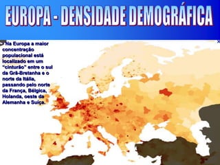 • Na Europa a maior
concentração
populacional está
localizado em um
“cinturão” entre o sul
da Grã-Bretanha e o
norte da Itália,
passando pelo norte
da França, Bélgica,
Holanda, oeste da
Alemanha e Suíça.
 